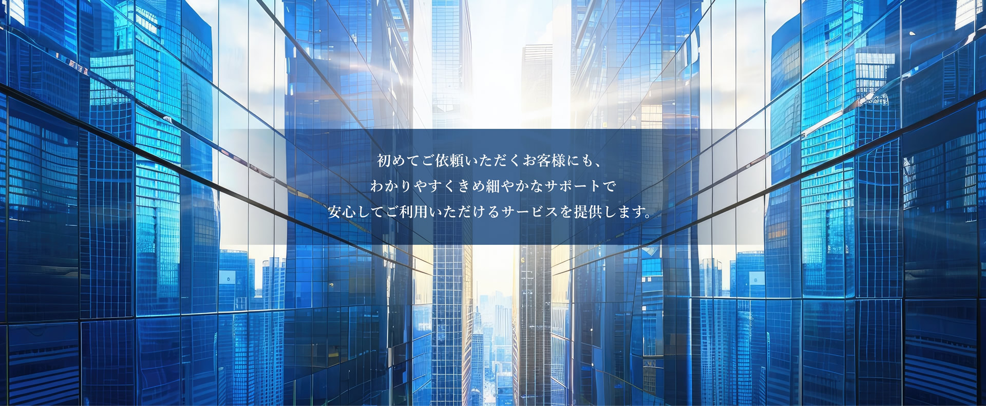 初めてご依頼いただくお客様にも、わかりやすくきめ細やかなサポートで安心してご利用いただけるサービスを提供します。